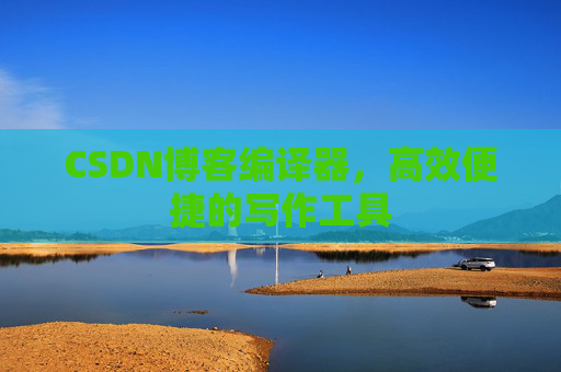 CSDN博客编译器，高效便捷的写作工具